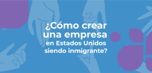 ¿Cómo crear una empresa en Estados Unidos siendo inmigrante?